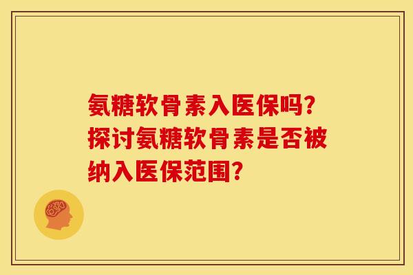 氨糖软骨素入医保吗？探讨氨糖软骨素是否被纳入医保范围？