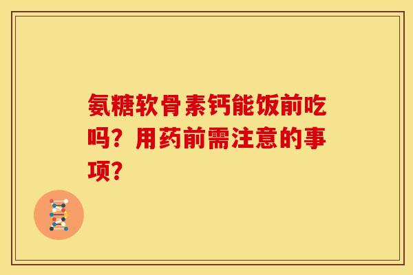 氨糖软骨素钙能饭前吃吗?用药前需注意的事项?-第1张图片-关节骑士 氨糖软骨素钙能饭前吃吗?用药前需注意的事项?-第1张图片-关节骑士