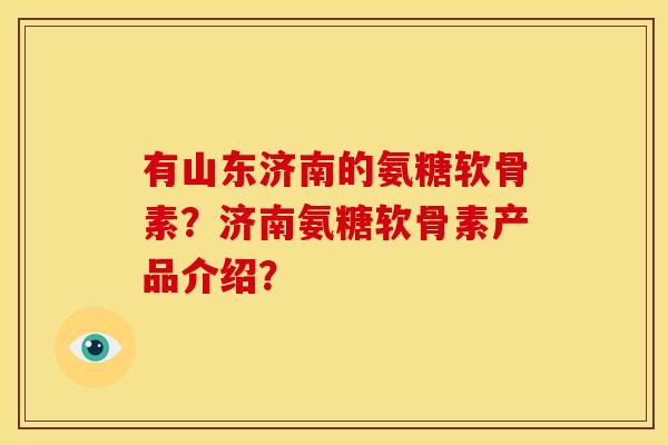有山东济南的氨糖软骨素？济南氨糖软骨素产品介绍？