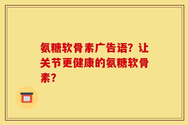氨糖软骨素广告语？让关节更健康的氨糖软骨素？