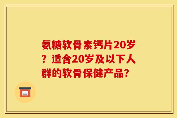 氨糖软骨素钙片20岁？适合20岁及以下人群的软骨保健产品？