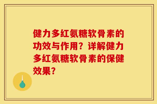 健力多红氨糖软骨素的功效与作用？详解健力多红氨糖软骨素的保健效果？-第1张图片-关节骑士