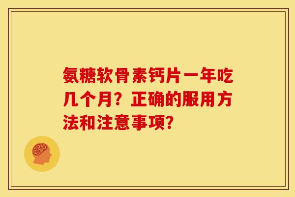 氨糖软骨素钙片一年吃几个月？正确的服用方法和注意事项？