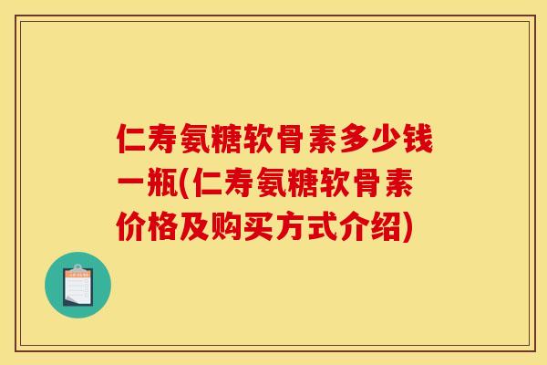 仁寿氨糖软骨素多少钱一瓶(仁寿氨糖软骨素价格及购买方式介绍)-第1张图片-关节骑士 仁寿氨糖软骨素多少钱一瓶(仁寿氨糖软骨素价格及购买方式介绍)-第1张图片-关节骑士