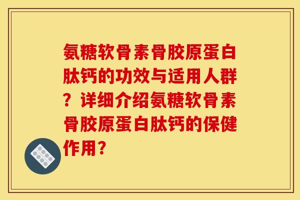 氨糖软骨素骨胶原蛋白肽钙的功效与适用人群？详细介绍氨糖软骨素骨胶原蛋白肽钙的保健作用？