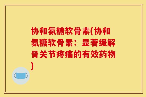 协和氨糖软骨素(协和氨糖软骨素：显著缓解骨关节疼痛的有效药物)
