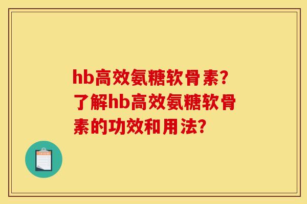 hb高效氨糖软骨素？了解hb高效氨糖软骨素的功效和用法？-第1张图片-关节骑士