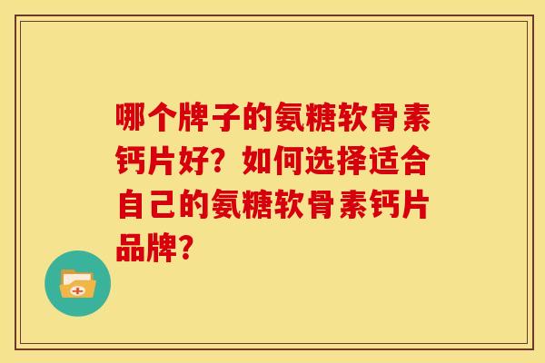哪个牌子的氨糖软骨素钙片好？如何选择适合自己的氨糖软骨素钙片品牌？