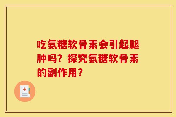 吃氨糖软骨素会引起腿肿吗？探究氨糖软骨素的副作用？-第1张图片-关节骑士