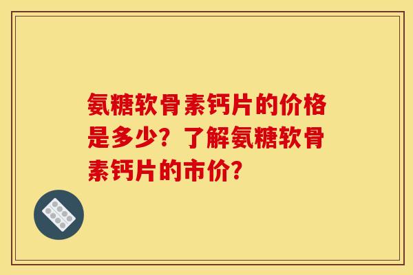 氨糖软骨素钙片的价格是多少？了解氨糖软骨素钙片的市价？