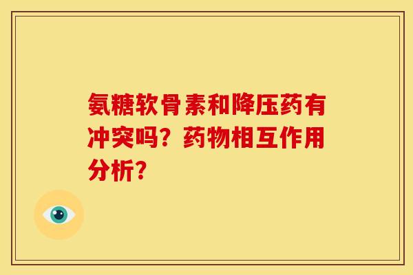 氨糖软骨素和降压药有冲突吗？药物相互作用分析？