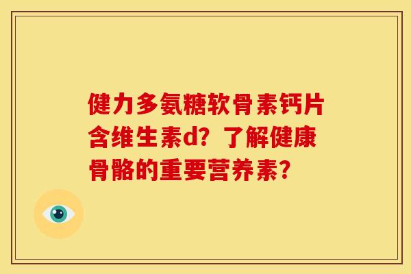 健力多氨糖软骨素钙片含维生素d？了解健康骨骼的重要营养素？