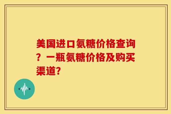 美国进口氨糖价格查询？一瓶氨糖价格及购买渠道？