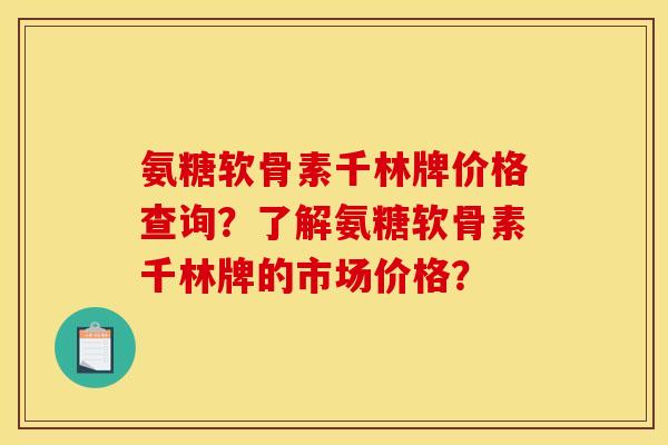 氨糖软骨素千林牌价格查询？了解氨糖软骨素千林牌的市场价格？