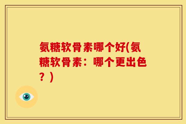 氨糖软骨素哪个好(氨糖软骨素：哪个更出色？)