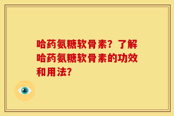 哈药氨糖软骨素？了解哈药氨糖软骨素的功效和用法？-第1张图片-关节骑士