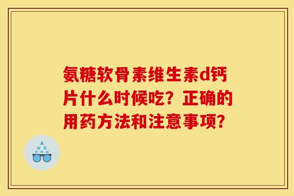 氨糖软骨素维生素d钙片什么时候吃？正确的用药方法和注意事项？-第1张图片-关节骑士