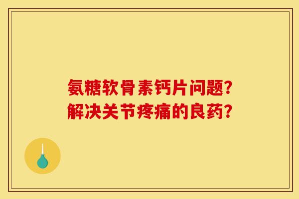 氨糖软骨素钙片问题?解决关节疼痛的良药?-第1张图片-关节骑士 氨糖软骨素钙片问题?解决关节疼痛的良药?-第1张图片-关节骑士