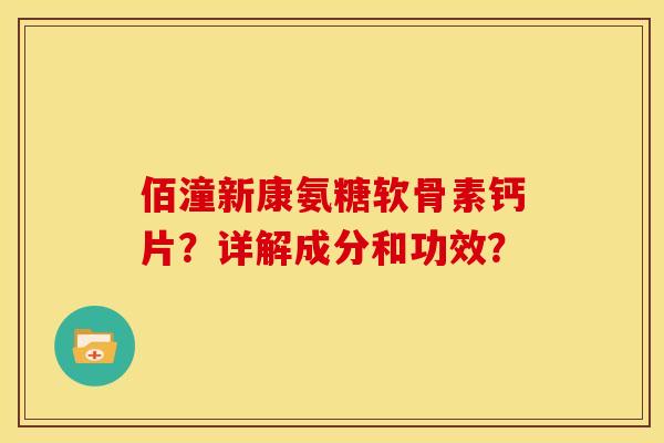 佰潼新康氨糖软骨素钙片？详解成分和功效？