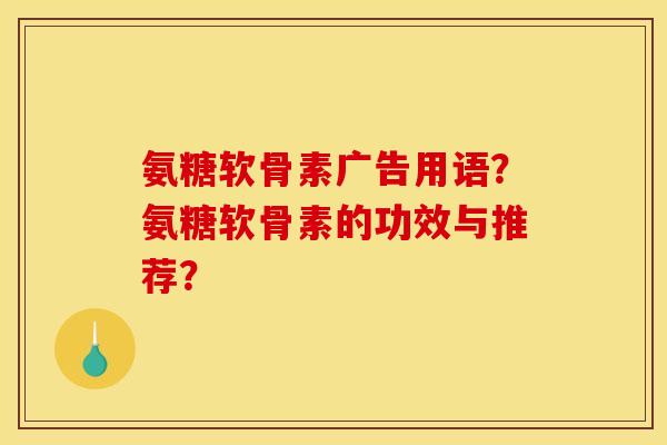 氨糖软骨素广告用语？氨糖软骨素的功效与推荐？-第1张图片-关节骑士