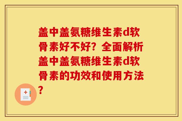 盖中盖氨糖维生素d软骨素好不好？全面解析盖中盖氨糖维生素d软骨素的功效和使用方法？