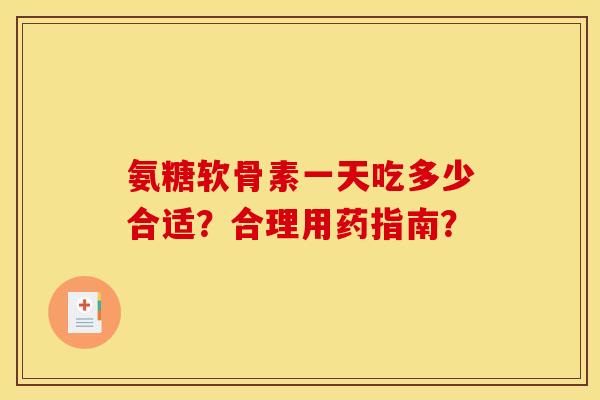 氨糖软骨素一天吃多少合适？合理用药指南？