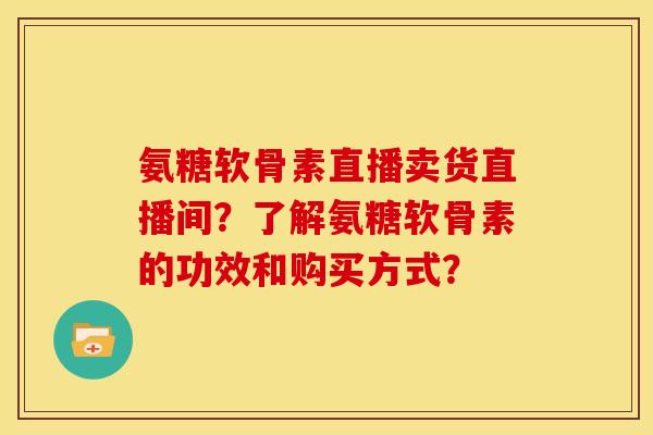 氨糖软骨素直播卖货直播间?了解氨糖软骨素的功效和购买方式?-第1张图片-关节骑士 氨糖软骨素直播卖货直播间?了解氨糖软骨素的功效和购买方式?-第1张图片-关节骑士