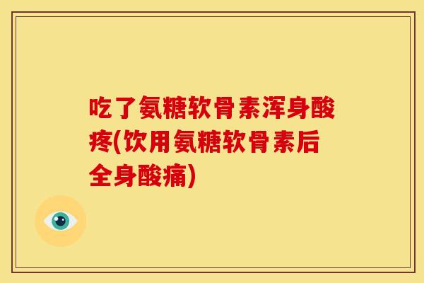 吃了氨糖软骨素浑身酸疼(饮用氨糖软骨素后全身酸痛)-第1张图片-关节骑士