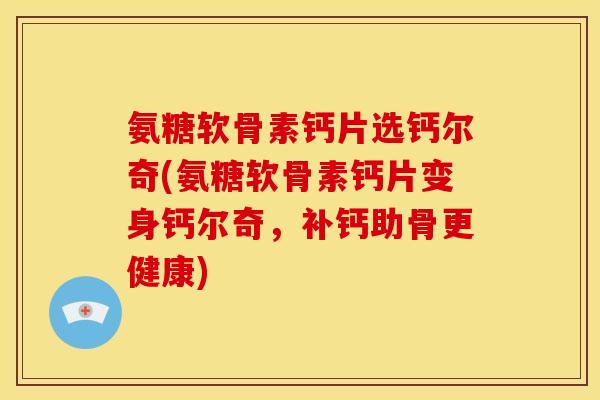 氨糖软骨素钙片选钙尔奇(氨糖软骨素钙片变身钙尔奇，补钙助骨更健康)-第1张图片-关节骑士