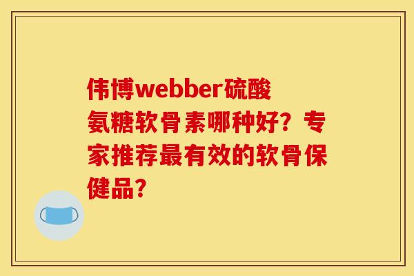 伟博webber硫酸氨糖软骨素哪种好？专家推荐最有效的软骨保健品？