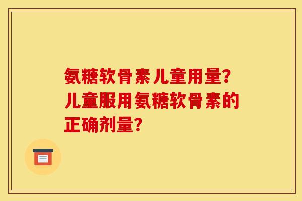 氨糖软骨素儿童用量？儿童服用氨糖软骨素的正确剂量？