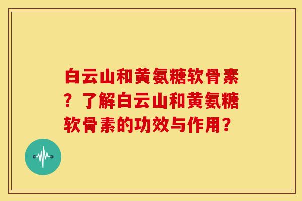 白云山和黄氨糖软骨素?了解白云山和黄氨糖软骨素的功效与作用?-第1张图片-关节骑士 白云山和黄氨糖软骨素?了解白云山和黄氨糖软骨素的功效与作用?-第1张图片-关节骑士