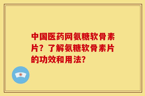 中国医药网氨糖软骨素片？了解氨糖软骨素片的功效和用法？