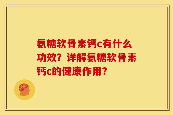 氨糖软骨素钙c有什么功效？详解氨糖软骨素钙c的健康作用？