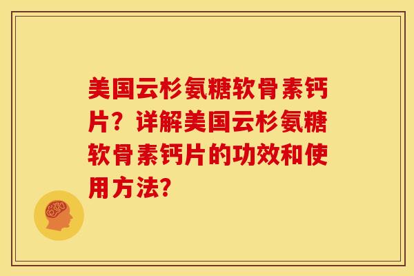 美国云杉氨糖软骨素钙片？详解美国云杉氨糖软骨素钙片的功效和使用方法？