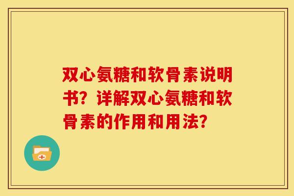双心氨糖和软骨素说明书？详解双心氨糖和软骨素的作用和用法？-第1张图片-关节骑士