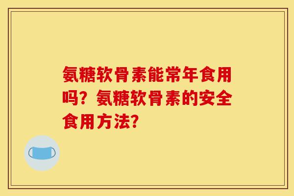 氨糖软骨素能常年食用吗？氨糖软骨素的安全食用方法？