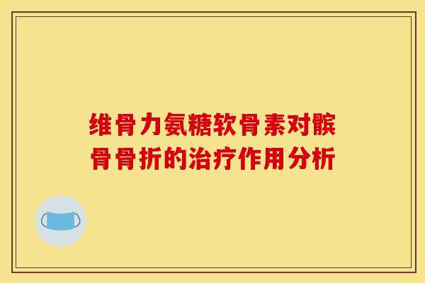 维骨力氨糖软骨素对髌骨骨折的治疗作用分析-第1张图片-关节骑士 维骨力氨糖软骨素对髌骨骨折的治疗作用分析-第1张图片-关节骑士