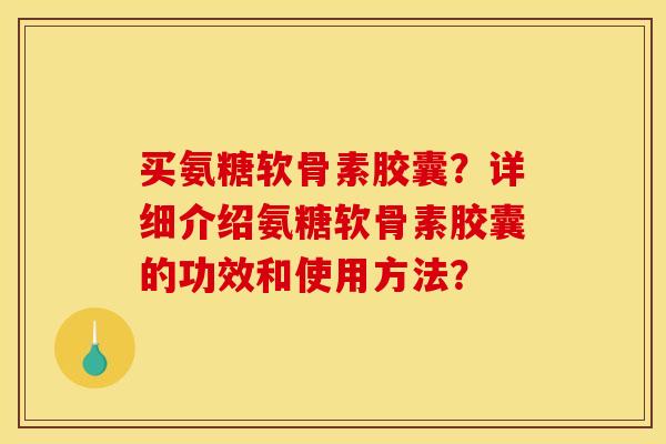 买氨糖软骨素胶囊？详细介绍氨糖软骨素胶囊的功效和使用方法？-第1张图片-关节骑士