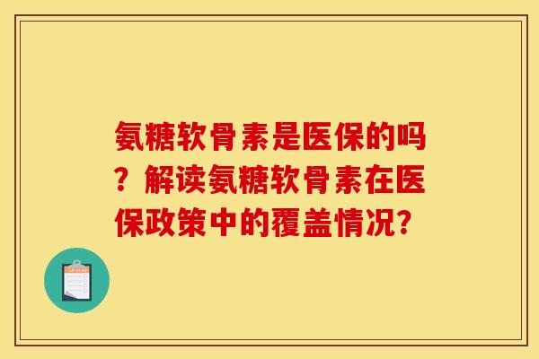 氨糖软骨素是医保的吗?解读氨糖软骨素在医保政策中的覆盖情况?-第1张图片-关节骑士 氨糖软骨素是医保的吗?解读氨糖软骨素在医保政策中的覆盖情况?-第1张图片-关节骑士