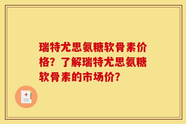 瑞特尤思氨糖软骨素价格？了解瑞特尤思氨糖软骨素的市场价？