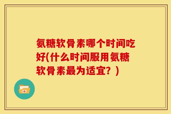 氨糖软骨素哪个时间吃好(什么时间服用氨糖软骨素最为适宜？)-第1张图片-关节骑士