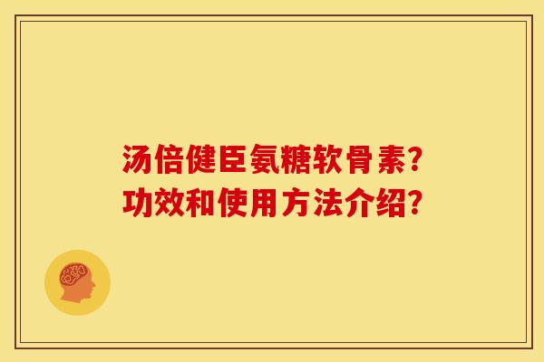 汤倍健臣氨糖软骨素?功效和使用方法介绍?-第1张图片-关节骑士 汤倍健臣氨糖软骨素?功效和使用方法介绍?-第1张图片-关节骑士
