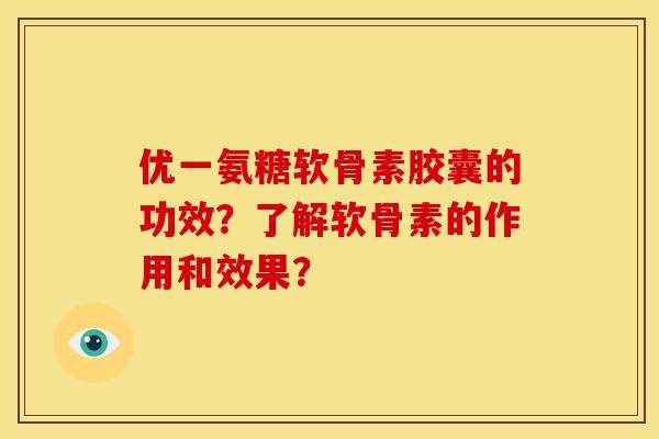 优一氨糖软骨素胶囊的功效？了解软骨素的作用和效果？
