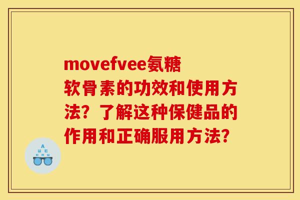 movefvee氨糖软骨素的功效和使用方法？了解这种保健品的作用和正确服用方法？