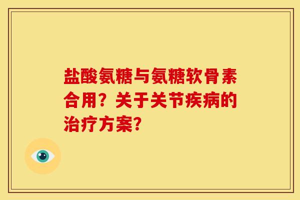 盐酸氨糖与氨糖软骨素合用?关于关节疾病的治疗方案?-第1张图片-关节骑士 盐酸氨糖与氨糖软骨素合用?关于关节疾病的治疗方案?-第1张图片-关节骑士