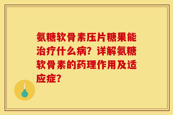 氨糖软骨素压片糖果能治疗什么病？详解氨糖软骨素的药理作用及适应症？
