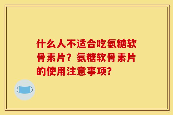 什么人不适合吃氨糖软骨素片？氨糖软骨素片的使用注意事项？