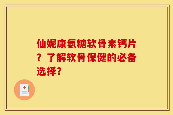 仙妮康氨糖软骨素钙片？了解软骨保健的必备选择？
