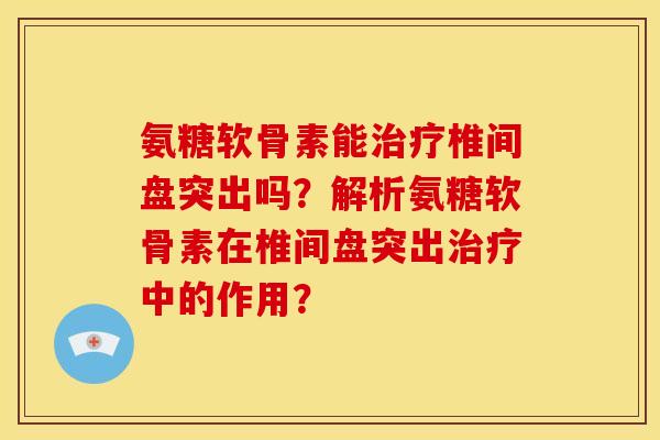 氨糖软骨素能治疗椎间盘突出吗？解析氨糖软骨素在椎间盘突出治疗中的作用？